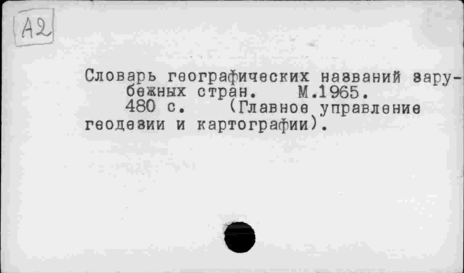 ﻿Словарь географических названий зару бежных стран. М.1965.
480 с. (Главное управление геодезии и картографии)'.